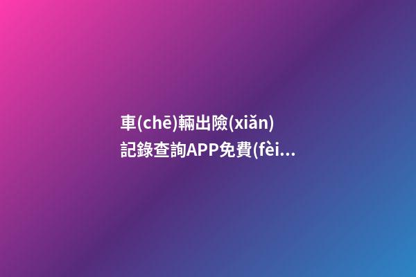 車(chē)輛出險(xiǎn)記錄查詢APP免費(fèi)，二手車(chē)怎么查維修記錄和保養(yǎng)記錄